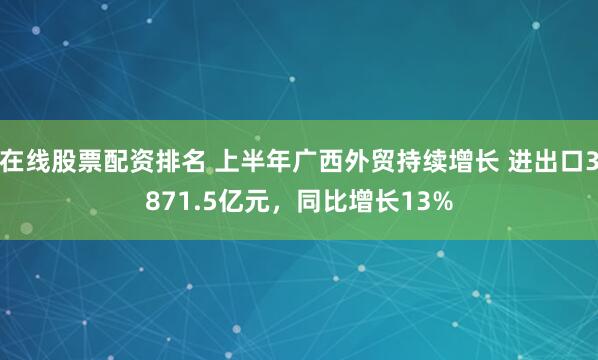 在线股票配资排名 上半年广西外贸持续增长 进出口3871.5亿元,同比增长13%