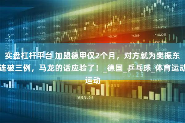 实盘杠杆平台 加盟德甲仅2个月，对方就为樊振东连破三例，马龙的话应验了！_德国_乒乓球_体育运动