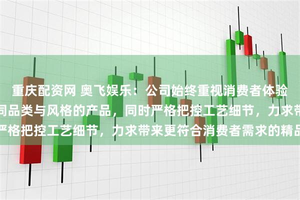重庆配资网 奥飞娱乐:公司始终重视消费者体验,根据用户喜好推出不同品类与风格的产品,同时严格把控工艺细节,力求带来更符合消费者需求的精品