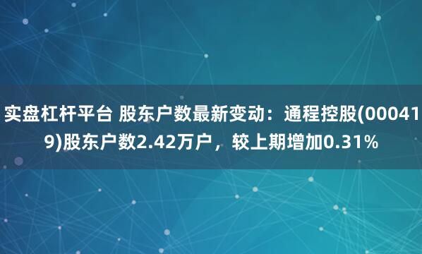 实盘杠杆平台 股东户数最新变动：通程控股(000419)股东户数2.42万户，较上期增加0.31%