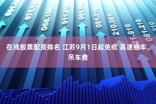 在线股票配资排名 江苏9月1日起免收 高速拖车、吊车费