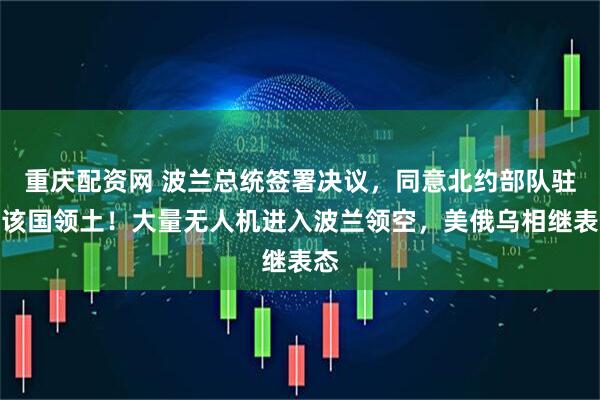 重庆配资网 波兰总统签署决议，同意北约部队驻扎该国领土！大量无人机进入波兰领空，美俄乌相继表态