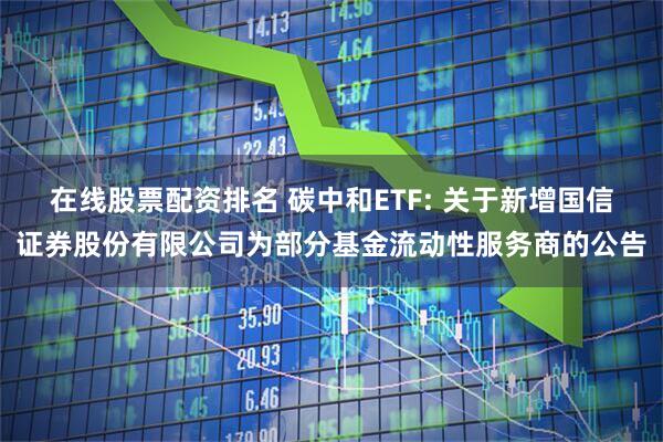 在线股票配资排名 碳中和ETF: 关于新增国信证券股份有限公司为部分基金流动性服务商的公告