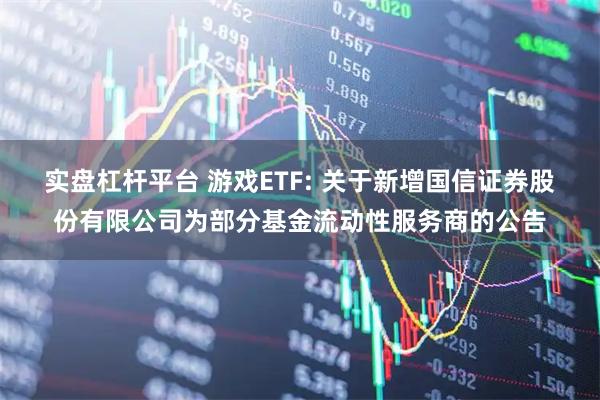 实盘杠杆平台 游戏ETF: 关于新增国信证券股份有限公司为部分基金流动性服务商的公告