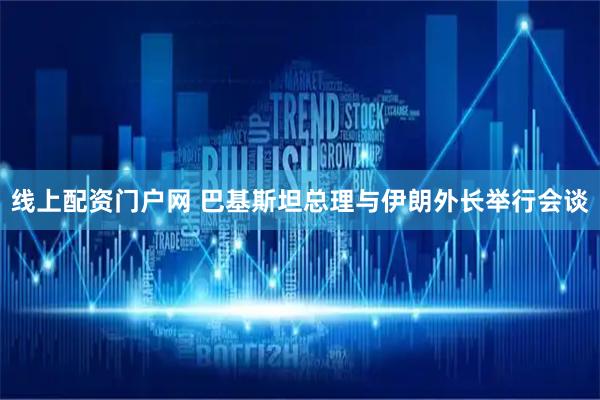 线上配资门户网 巴基斯坦总理与伊朗外长举行会谈