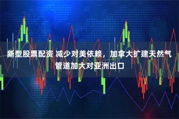 新型股票配资 减少对美依赖，加拿大扩建天然气管道加大对亚洲出口